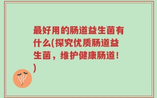 最好用的肠道益生菌有什么(探究优质肠道益生菌，维护健康肠道！)