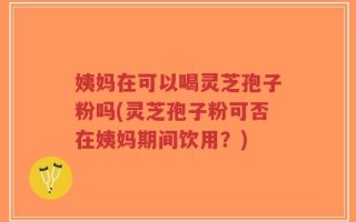 姨妈在可以喝灵芝孢子粉吗(灵芝孢子粉可否在姨妈期间饮用？)