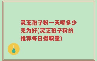 灵芝孢子粉一天喝多少克为好(灵芝孢子粉的推荐每日摄取量)