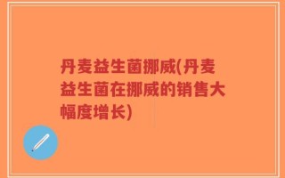 丹麦益生菌挪威(丹麦益生菌在挪威的销售大幅度增长)