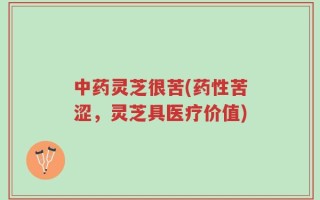 中药灵芝很苦(药性苦涩，灵芝具医疗价值)