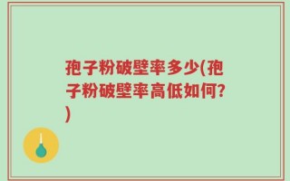 孢子粉破壁率多少(孢子粉破壁率高低如何？)