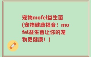 宠物mofel益生菌(宠物健康福音！mofel益生菌让你的宠物更健康！)