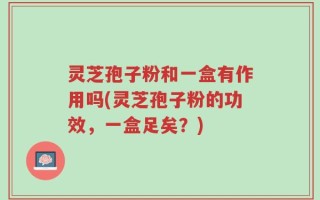 灵芝孢子粉和一盒有作用吗(灵芝孢子粉的功效，一盒足矣？)