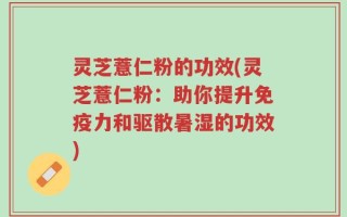 灵芝薏仁粉的功效(灵芝薏仁粉：助你提升免疫力和驱散暑湿的功效)