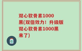 双心软骨素1000 黑(双倍效力！升级版双心软骨素1000黑来了)