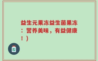 益生元果冻益生菌果冻：营养美味，有益健康！)