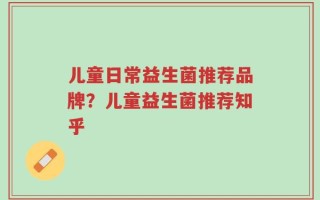 儿童日常益生菌推荐品牌？儿童益生菌推荐知乎