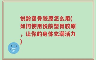 悦龄塑骨胶原怎么用(如何使用悦龄塑骨胶原，让你的身体充满活力)