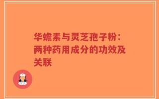 华蟾素与灵芝孢子粉：两种药用成分的功效及关联