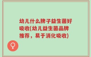 幼儿什么牌子益生菌好吸收(幼儿益生菌品牌推荐，易于消化吸收)