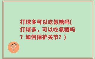 打球多可以吃氨糖吗(打球多，可以吃氨糖吗？如何保护关节？)