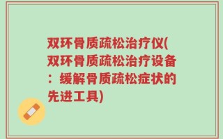 双环骨质疏松治疗仪(双环骨质疏松治疗设备：缓解骨质疏松症状的先进工具)