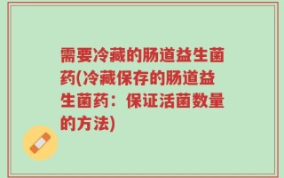 需要冷藏的肠道益生菌药(冷藏保存的肠道益生菌药：保证活菌数量的方法)