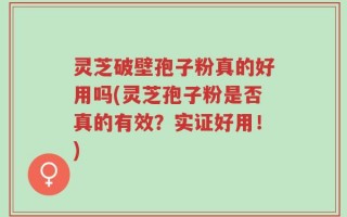 灵芝破壁孢子粉真的好用吗(灵芝孢子粉是否真的有效？实证好用！)