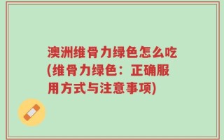 澳洲维骨力绿色怎么吃(维骨力绿色：正确服用方式与注意事项)