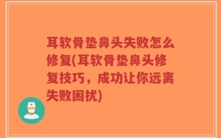 耳软骨垫鼻头失败怎么修复(耳软骨垫鼻头修复技巧，成功让你远离失败困扰)