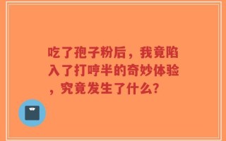 吃了孢子粉后，我竟陷入了打哼半的奇妙体验，究竟发生了什么？