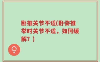 卧推关节不适(卧姿推举时关节不适，如何缓解？)