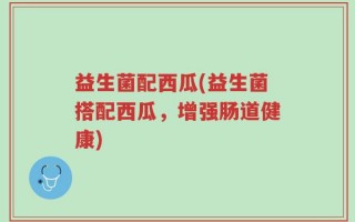 益生菌配西瓜(益生菌搭配西瓜，增强肠道健康)