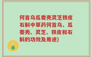 何首乌瓜娄壳灵芝铁皮石斛中草药何首乌、瓜娄壳、灵芝、铁皮和石斛的功效及用途)