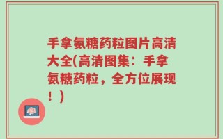 手拿氨糖药粒图片高清大全(高清图集：手拿氨糖药粒，全方位展现！)