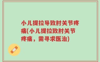 小儿提拉导致肘关节疼痛(小儿提拉致肘关节疼痛，需寻求医治)