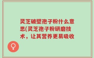 灵芝破壁孢子粉什么意思(灵芝孢子粉研磨技术，让其营养更易吸收