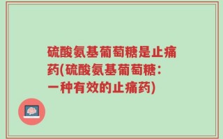 硫酸氨基葡萄糖是止痛药(硫酸氨基葡萄糖：一种有效的止痛药)