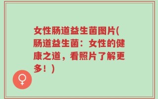 女性肠道益生菌图片(肠道益生菌：女性的健康之道，看照片了解更多！)