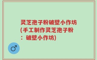 灵芝孢子粉破壁小作坊(手工制作灵芝孢子粉：破壁小作坊)