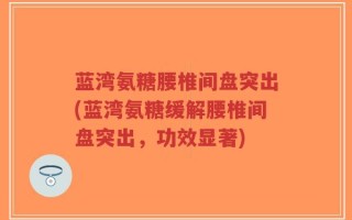 蓝湾氨糖腰椎间盘突出(蓝湾氨糖缓解腰椎间盘突出，功效显著)