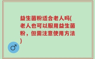 益生菌粉适合老人吗(老人也可以服用益生菌粉，但需注意使用方法)