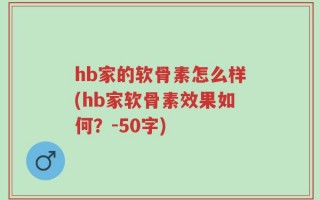 hb家的软骨素怎么样(hb家软骨素效果如何？-50字)