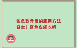 鲨鱼软骨素的服用方法日本？鲨鱼皮能吃吗