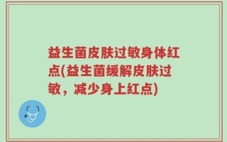 益生菌皮肤过敏身体红点(益生菌缓解皮肤过敏，减少身上红点)