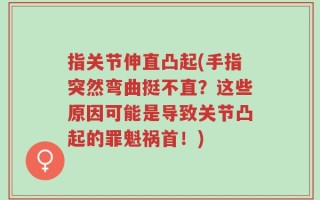 指关节伸直凸起(手指突然弯曲挺不直？这些原因可能是导致关节凸起的罪魁祸首！)