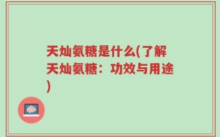 天灿氨糖是什么(了解天灿氨糖：功效与用途)