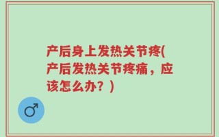 产后身上发热关节疼(产后发热关节疼痛，应该怎么办？)