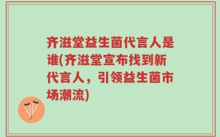 齐滋堂益生菌代言人是谁(齐滋堂宣布找到新代言人，引领益生菌市场潮流)
