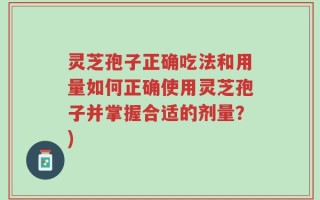 灵芝孢子正确吃法和用量如何正确使用灵芝孢子并掌握合适的剂量？)