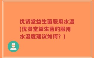 优贤堂益生菌服用水温(优贤堂益生菌的服用水温度建议如何？)