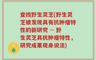 查找野生灵芝(野生灵芝被发现具有抗肿瘤特性的新研究 -- 野生灵芝具抗肿瘤特性，研究成果现身说法)