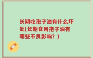 长期吃孢子油有什么坏处(长期食用孢子油有哪些不良影响？)