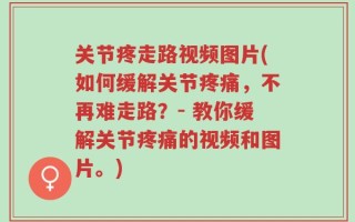 关节疼走路视频图片(如何缓解关节疼痛，不再难走路？- 教你缓解关节疼痛的视频和图片。)