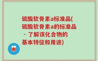 硫酸软骨素a标准品(硫酸软骨素a的标准品 - 了解该化合物的基本特征和用途)