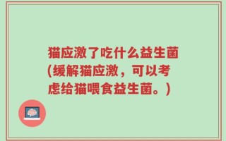 猫应激了吃什么益生菌(缓解猫应激，可以考虑给猫喂食益生菌。)