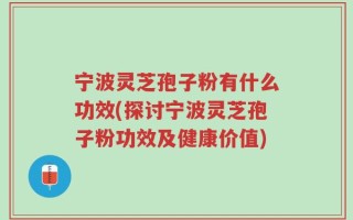 宁波灵芝孢子粉有什么功效(探讨宁波灵芝孢子粉功效及健康价值)