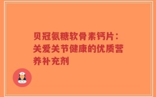 贝冠氨糖软骨素钙片：关爱关节健康的优质营养补充剂