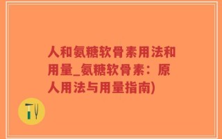 人和氨糖软骨素用法和用量_氨糖软骨素：原人用法与用量指南)
